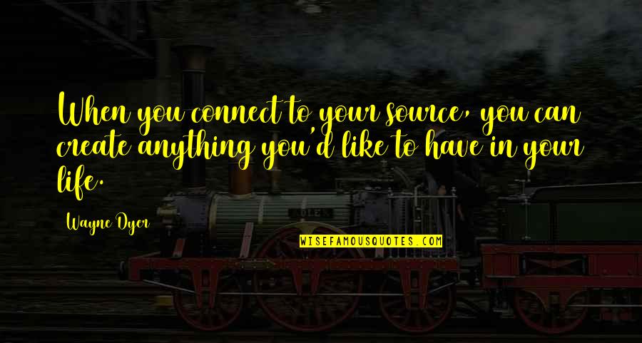 Life You Create Quotes By Wayne Dyer: When you connect to your source, you can Life You Create Quotes By Wayne Dyer: When you connect to your source, you can