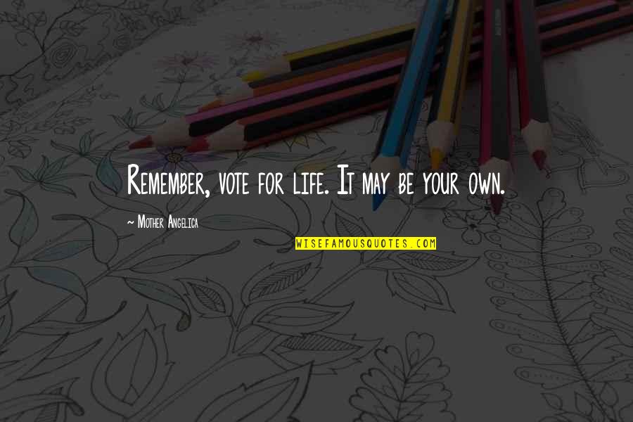 Life Your Own Life Quotes By Mother Angelica: Remember, vote for life. It may be your Life Your Own Life Quotes By Mother Angelica: Remember, vote for life. It may be your