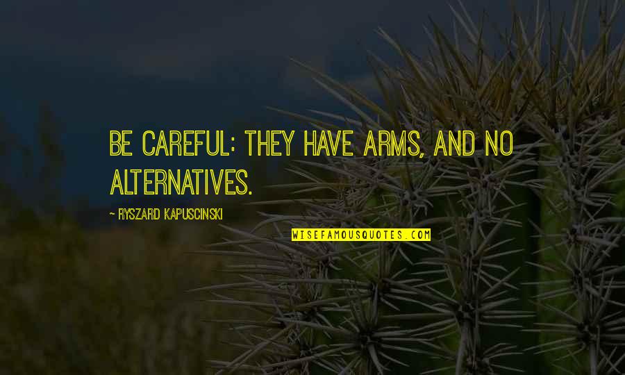 Lifelesson Quotes By Ryszard Kapuscinski: Be careful: they have arms, and no alternatives. Lifelesson Quotes By Ryszard Kapuscinski: Be careful: they have arms, and no alternatives.