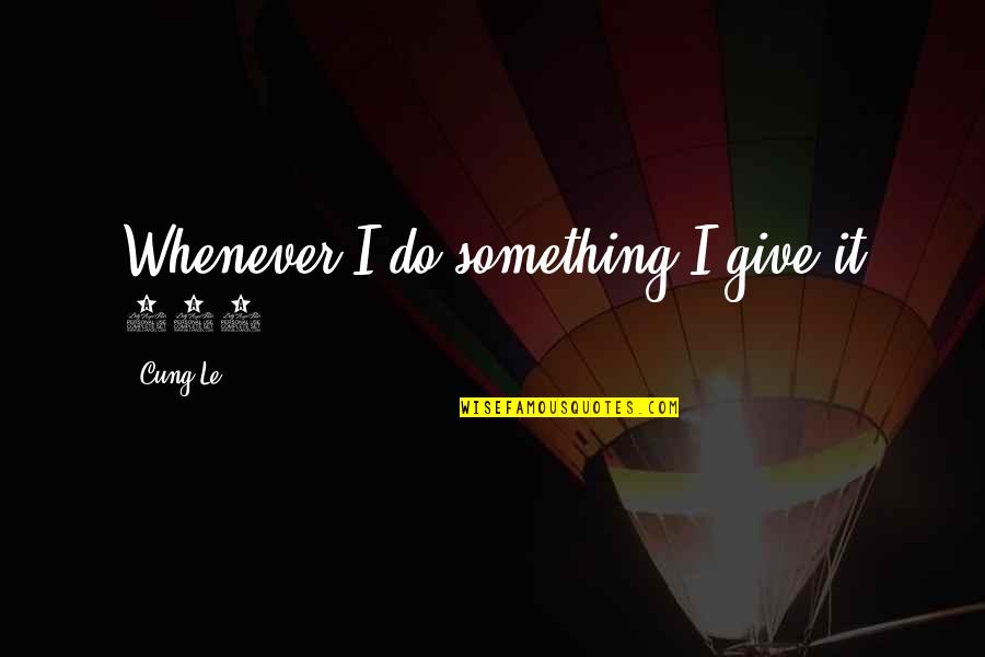 Lifemated Quotes By Cung Le: Whenever I do something I give it 100%. Lifemated Quotes By Cung Le: Whenever I do something I give it 100%.