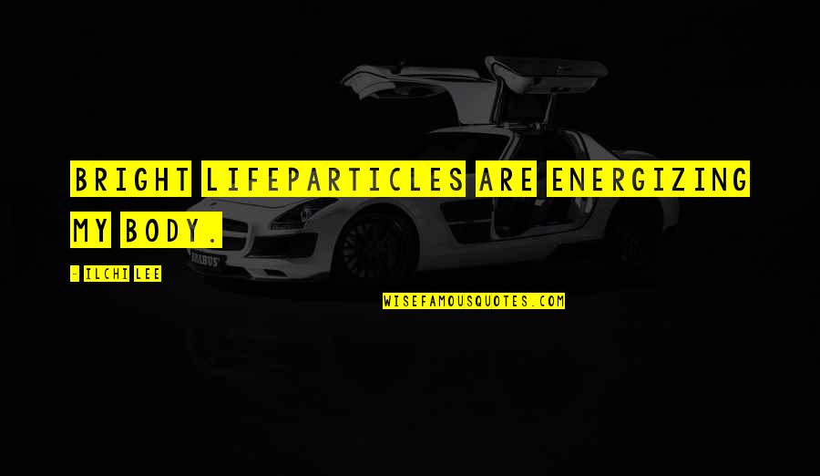 Lifeparticles Quotes By Ilchi Lee: Bright Lifeparticles are energizing my body.