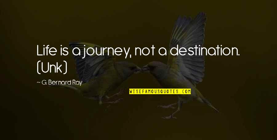 Life's A Journey Not A Destination Quotes By G. Bernard Ray: Life is a journey, not a destination. (Unk)