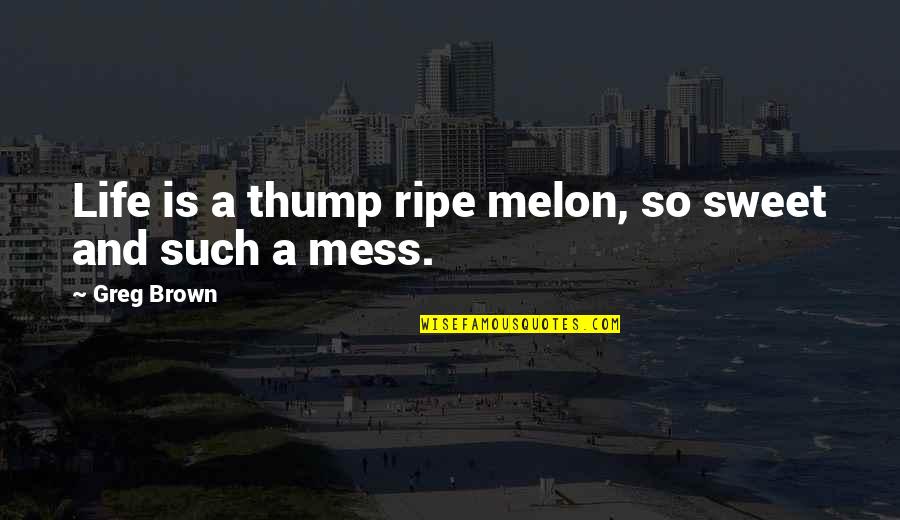 Life's A Mess Quotes By Greg Brown: Life is a thump ripe melon, so sweet