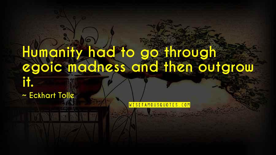Life's A Peach Quotes By Eckhart Tolle: Humanity had to go through egoic madness and Life's A Peach Quotes By Eckhart Tolle: Humanity had to go through egoic madness and
