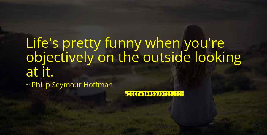 Life's Funny Quotes By Philip Seymour Hoffman: Life's pretty funny when you're objectively on the