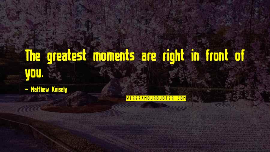 Life's Greatest Moments Quotes By Matthew Knisely: The greatest moments are right in front of