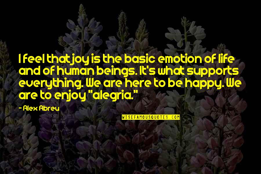 Life's Happy Quotes By Alex Abreu: I feel that joy is the basic emotion Life's Happy Quotes By Alex Abreu: I feel that joy is the basic emotion
