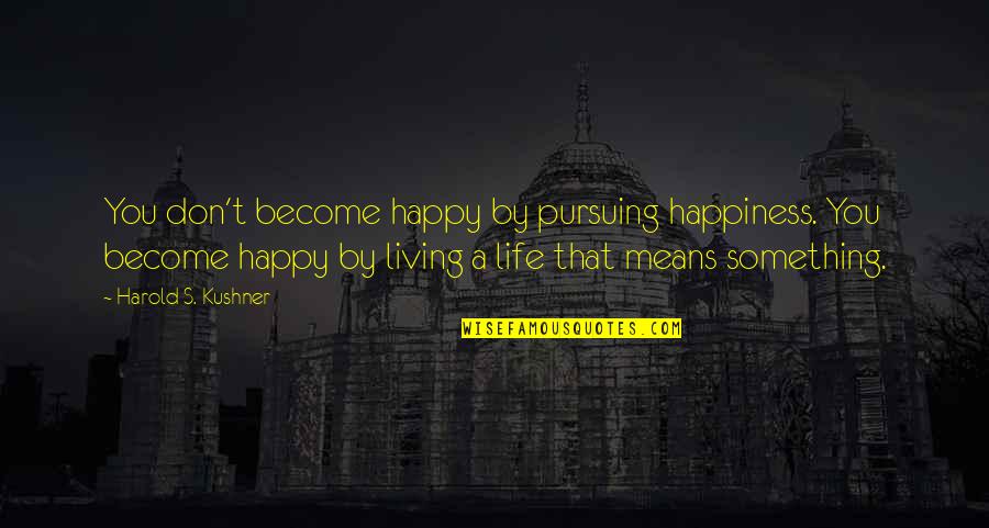 Life's Happy Quotes By Harold S. Kushner: You don't become happy by pursuing happiness. You Life's Happy Quotes By Harold S. Kushner: You don't become happy by pursuing happiness. You