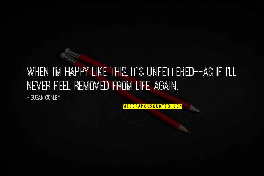 Life's Happy Quotes By Susan Conley: When I'm happy like this, it's unfettered--as if Life's Happy Quotes By Susan Conley: When I'm happy like this, it's unfettered--as if