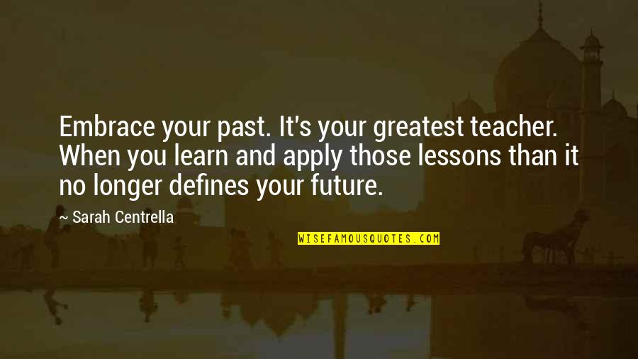 Life's Lessons Quotes By Sarah Centrella: Embrace your past. It's your greatest teacher. When
