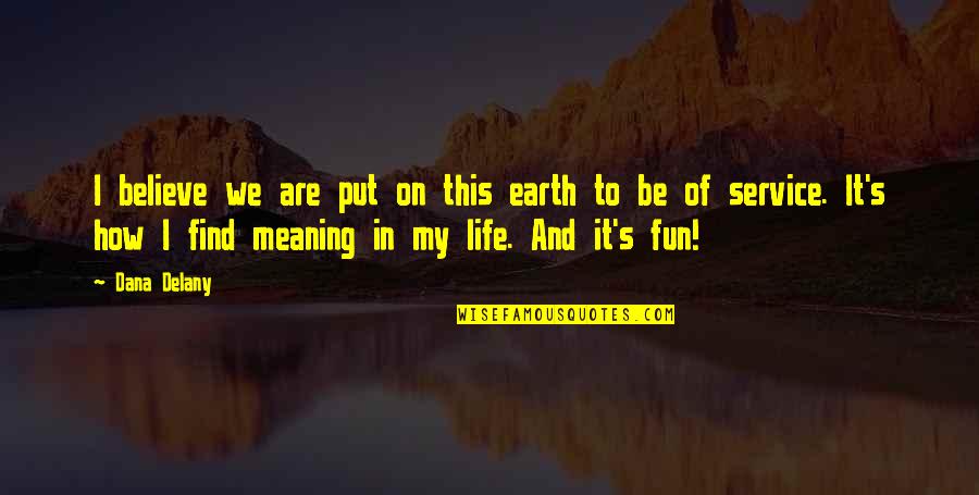 Life's Meaning Quotes By Dana Delany: I believe we are put on this earth Life's Meaning Quotes By Dana Delany: I believe we are put on this earth