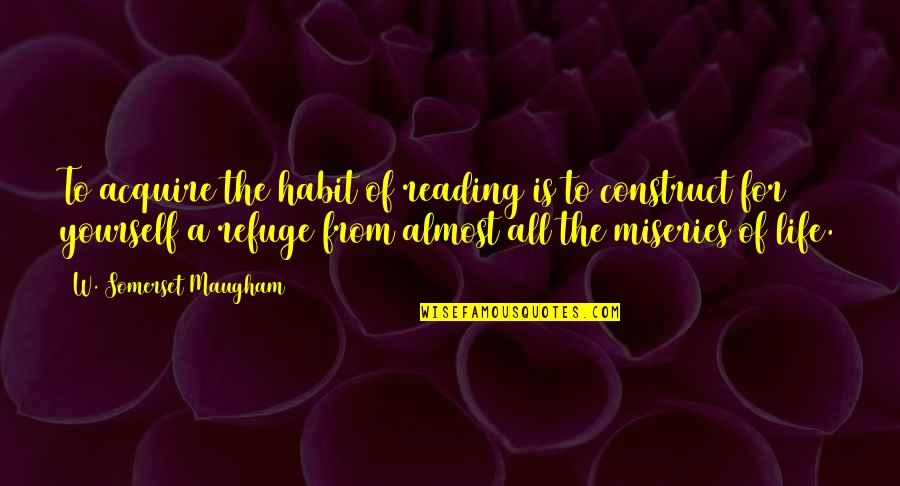 Life's Miseries Quotes By W. Somerset Maugham: To acquire the habit of reading is to