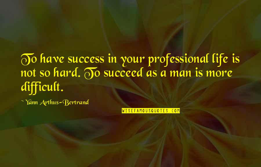 Life's Not Hard Quotes By Yann Arthus-Bertrand: To have success in your professional life is