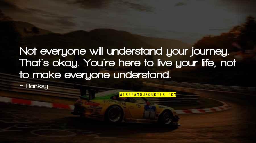 Life's Okay Quotes By Banksy: Not everyone will understand your journey. That's okay. Life's Okay Quotes By Banksy: Not everyone will understand your journey. That's okay.
