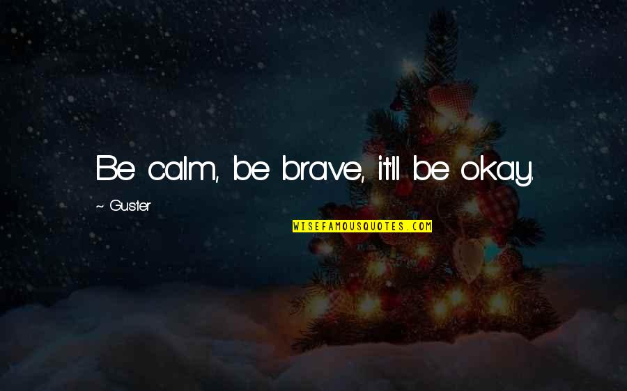 Life's Okay Quotes By Guster: Be calm, be brave, it'll be okay. Life's Okay Quotes By Guster: Be calm, be brave, it'll be okay.