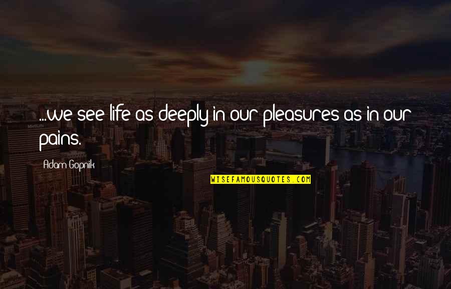 Life's Pleasures Quotes By Adam Gopnik: ...we see life as deeply in our pleasures