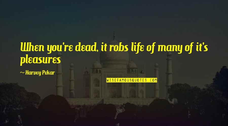 Life's Pleasures Quotes By Harvey Pekar: When you're dead, it robs life of many
