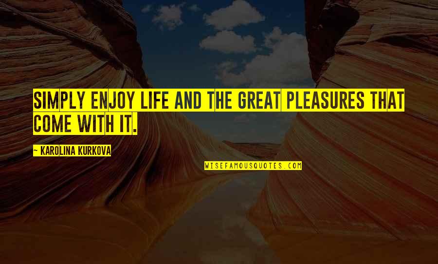 Life's Pleasures Quotes By Karolina Kurkova: Simply enjoy life and the great pleasures that