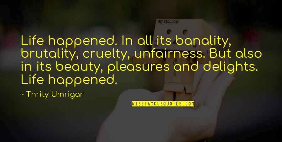 Life's Pleasures Quotes By Thrity Umrigar: Life happened. In all its banality, brutality, cruelty,