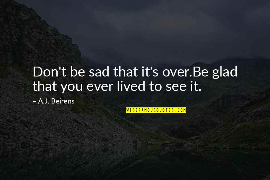 Life's Sad Quotes By A.J. Beirens: Don't be sad that it's over.Be glad that