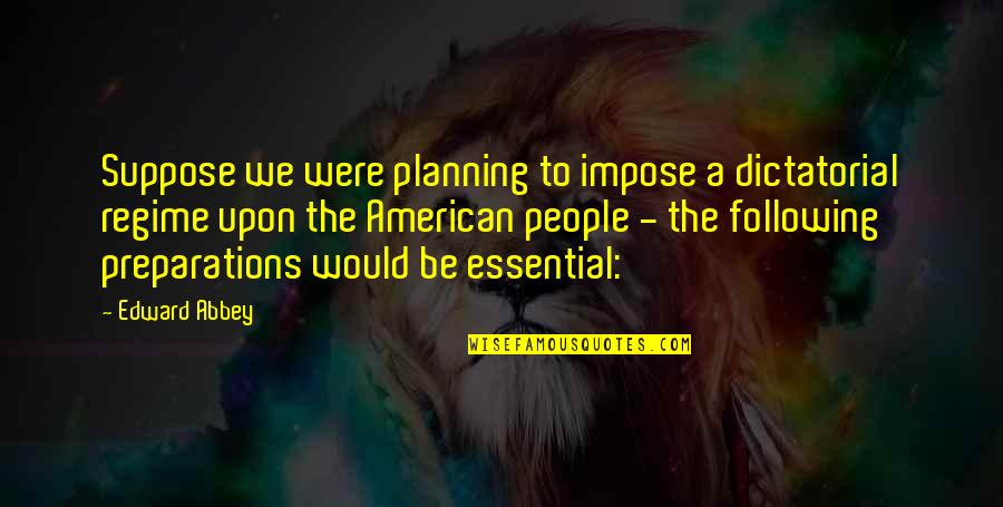 Life's Simple Pleasure Quotes By Edward Abbey: Suppose we were planning to impose a dictatorial