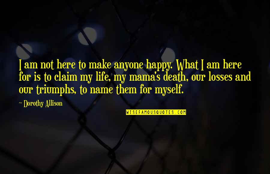 Life's Triumphs Quotes By Dorothy Allison: I am not here to make anyone happy.