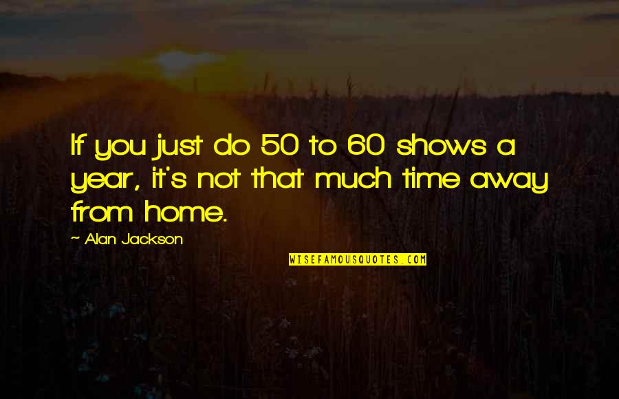Lifes Vision Quotes By Alan Jackson: If you just do 50 to 60 shows