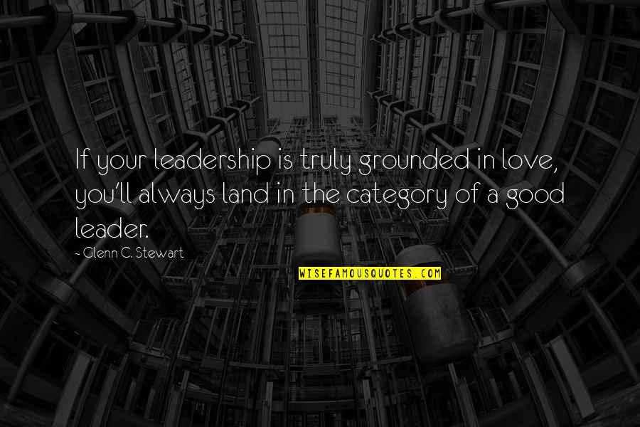 Lifesize Quotes By Glenn C. Stewart: If your leadership is truly grounded in love,