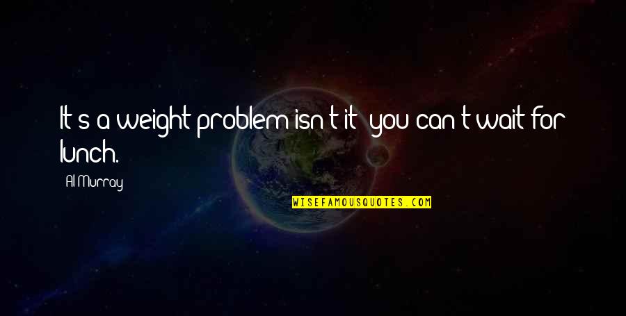 Lifestreams Christian Quotes By Al Murray: It's a weight problem isn't it; you can't