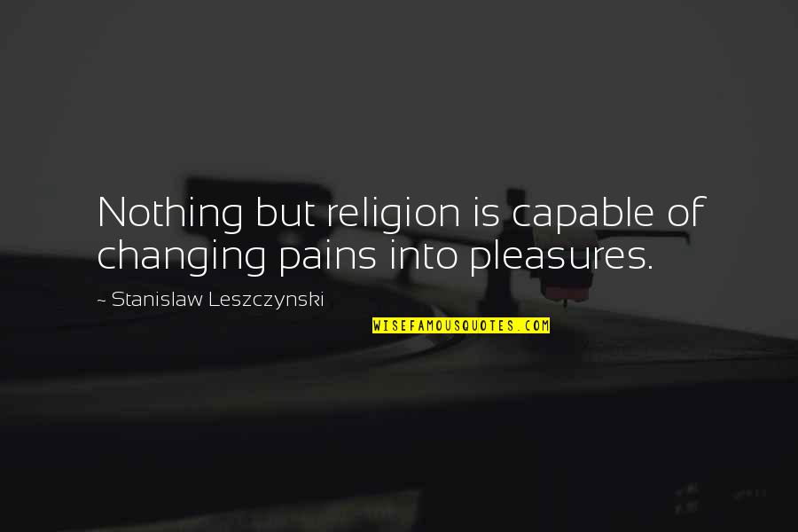 Lifestyle Diseases Quotes By Stanislaw Leszczynski: Nothing but religion is capable of changing pains
