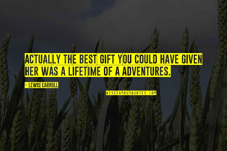 Lifetime Gift Quotes By Lewis Carroll: Actually the best gift you could have given