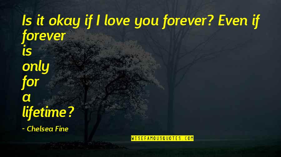 Lifetime Love Quotes By Chelsea Fine: Is it okay if I love you forever?