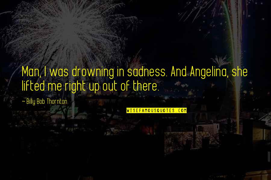 Lifted Up Quotes By Billy Bob Thornton: Man, I was drowning in sadness. And Angelina,