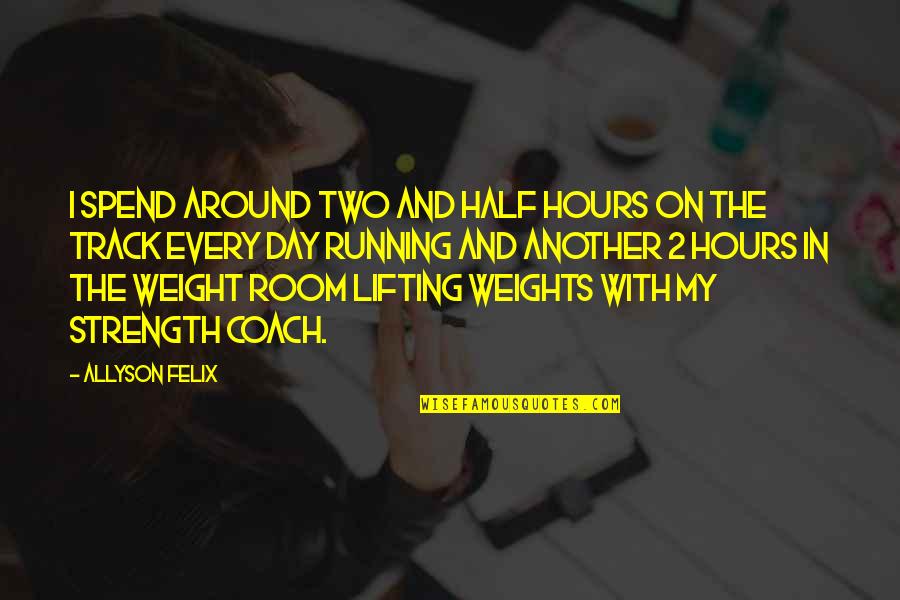 Lifting Weight Quotes By Allyson Felix: I spend around two and half hours on