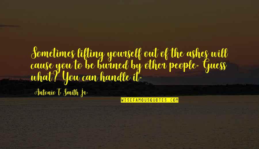 Lifting Yourself Up Quotes By Antonio T. Smith Jr.: Sometimes lifting yourself out of the ashes will