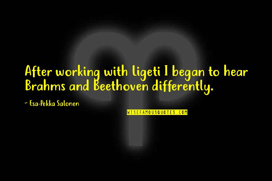 Ligeti Quotes By Esa-Pekka Salonen: After working with Ligeti I began to hear