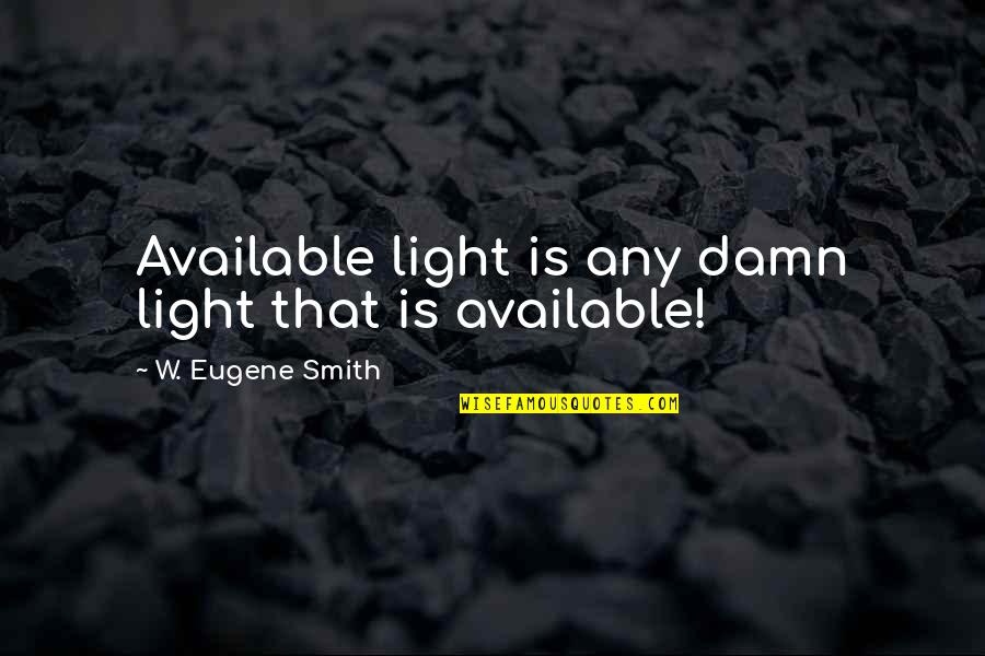 Light And Photography Quotes By W. Eugene Smith: Available light is any damn light that is Light And Photography Quotes By W. Eugene Smith: Available light is any damn light that is