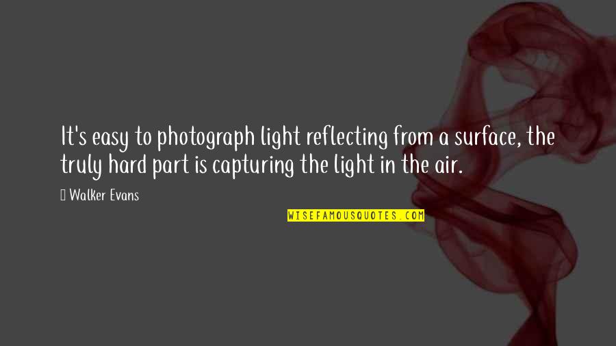 Light And Photography Quotes By Walker Evans: It's easy to photograph light reflecting from a