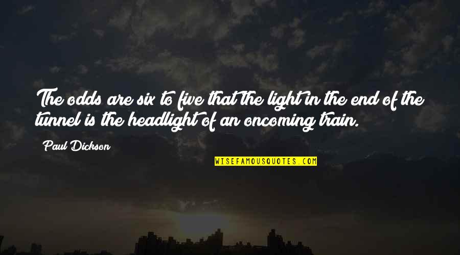 Light At The End Of A Tunnel Quotes By Paul Dickson: The odds are six to five that the Light At The End Of A Tunnel Quotes By Paul Dickson: The odds are six to five that the