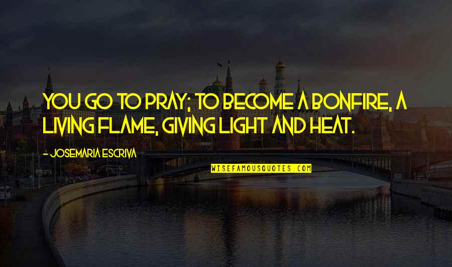 Light Flame Quotes By Josemaria Escriva: You go to pray; to become a bonfire,