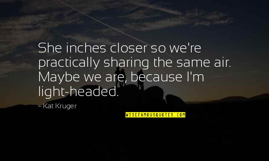 Light Headed Quotes By Kat Kruger: She inches closer so we're practically sharing the