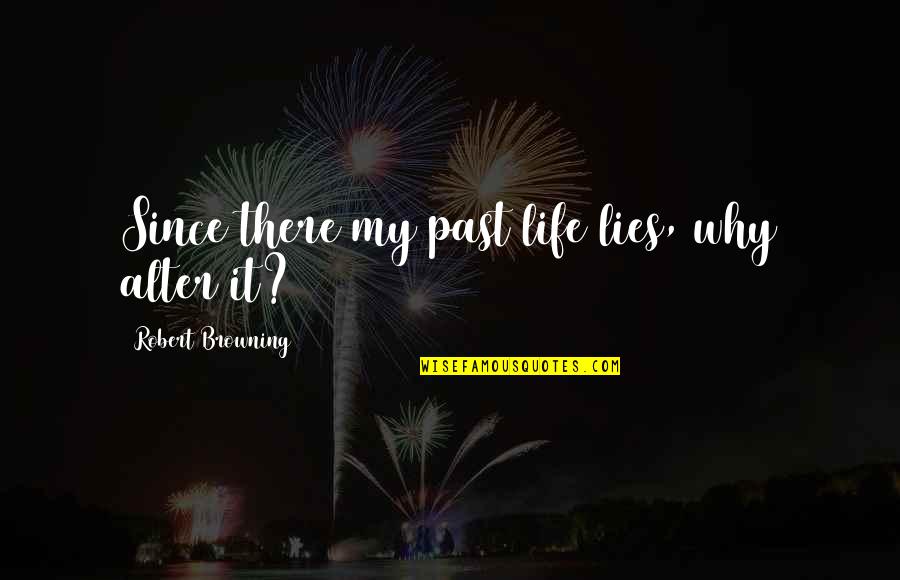 Light Hearted Goodbye Quotes By Robert Browning: Since there my past life lies, why alter Light Hearted Goodbye Quotes By Robert Browning: Since there my past life lies, why alter