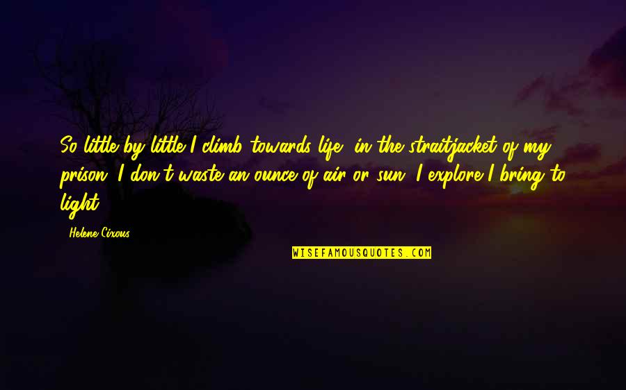 Light In My Life Quotes By Helene Cixous: So little by little I climb towards life, Light In My Life Quotes By Helene Cixous: So little by little I climb towards life,