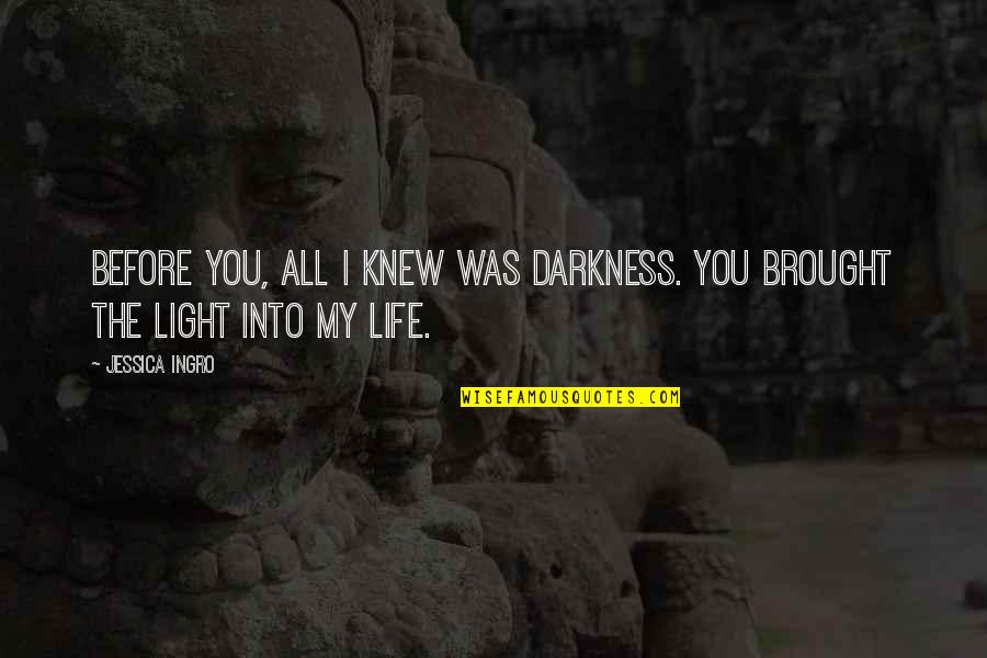Light Into Darkness Quotes By Jessica Ingro: Before you, all I knew was darkness. You