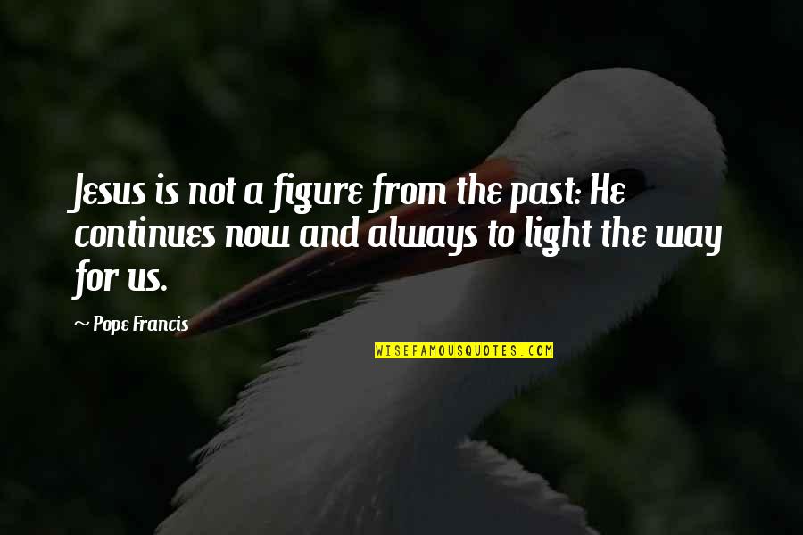 Light Of Jesus Quotes By Pope Francis: Jesus is not a figure from the past: