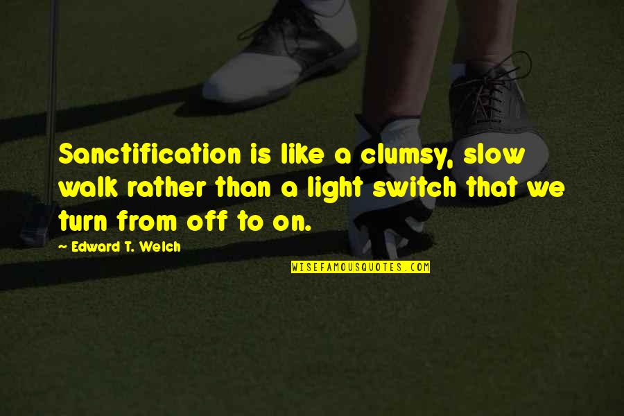 Light Off Quotes By Edward T. Welch: Sanctification is like a clumsy, slow walk rather