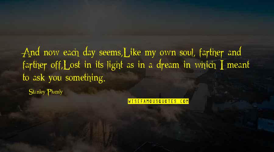 Light Off Quotes By Stanley Plumly: And now each day seems,Like my own soul,
