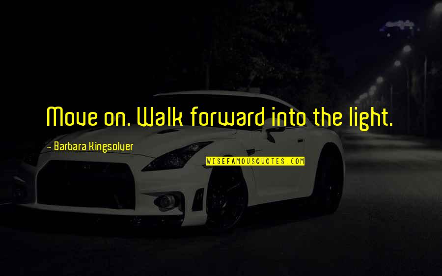 Light Quote Quotes By Barbara Kingsolver: Move on. Walk forward into the light. Light Quote Quotes By Barbara Kingsolver: Move on. Walk forward into the light.