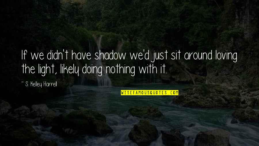 Light The Darkness Quotes By S. Kelley Harrell: If we didn't have shadow we'd just sit