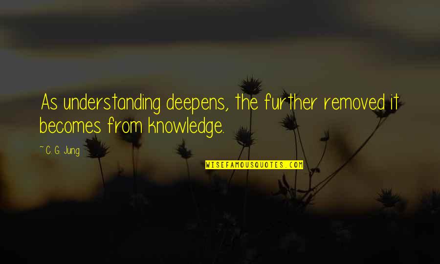 Light Towers Quotes By C. G. Jung: As understanding deepens, the further removed it becomes